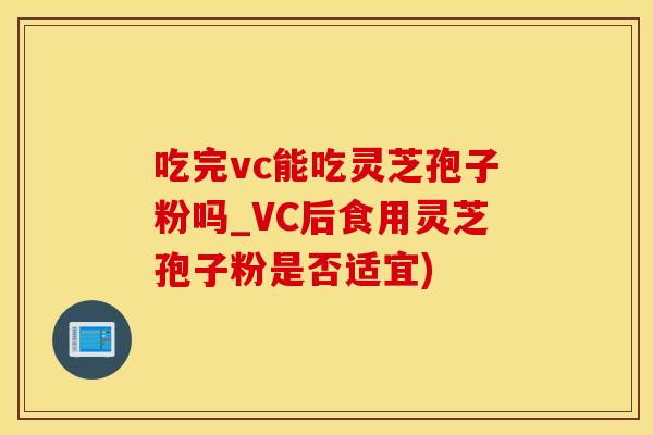 吃完vc能吃灵芝孢子粉吗_VC后食用灵芝孢子粉是否适宜)