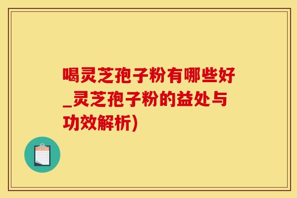 喝灵芝孢子粉有哪些好_灵芝孢子粉的益处与功效解析)