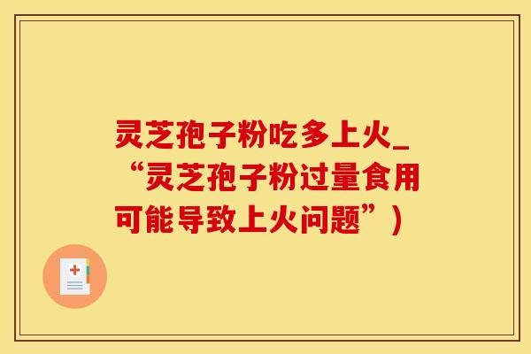 灵芝孢子粉吃多上火_“灵芝孢子粉过量食用可能导致上火问题”)