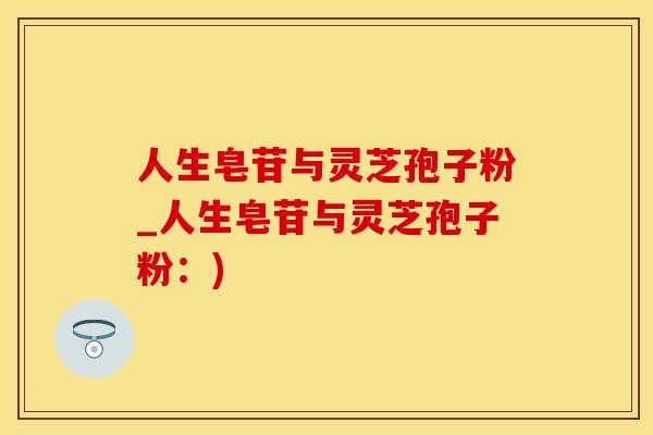 人生皂苷与灵芝孢子粉_人生皂苷与灵芝孢子粉：)