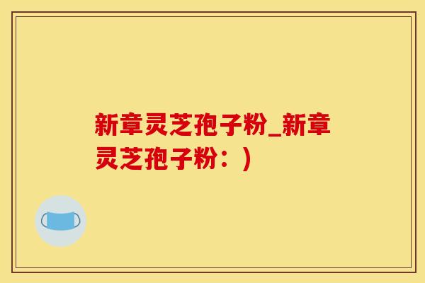 新章灵芝孢子粉_新章灵芝孢子粉：)