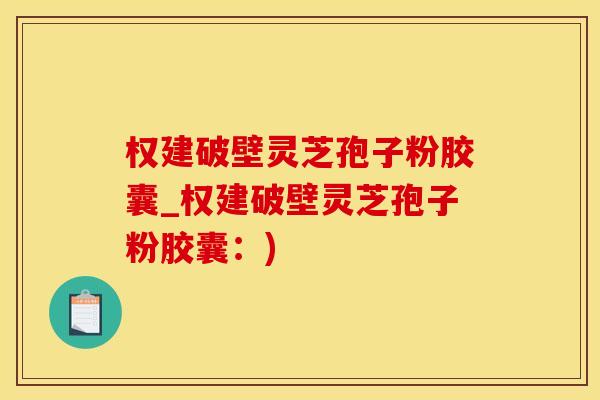 权建破壁灵芝孢子粉胶囊_权建破壁灵芝孢子粉胶囊：)