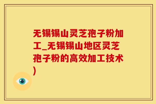 无锡锡山灵芝孢子粉加工_无锡锡山地区灵芝孢子粉的高效加工技术)