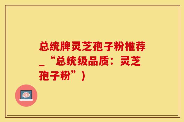 总统牌灵芝孢子粉推荐_“总统级品质：灵芝孢子粉”)