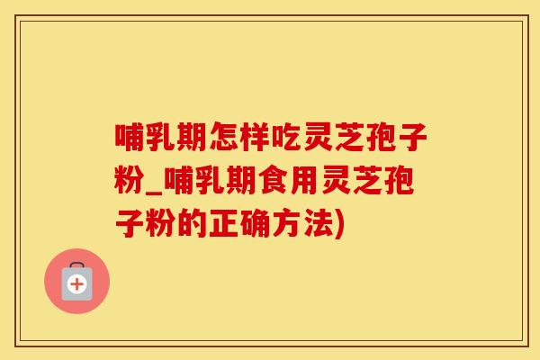 哺乳期怎样吃灵芝孢子粉_哺乳期食用灵芝孢子粉的正确方法)