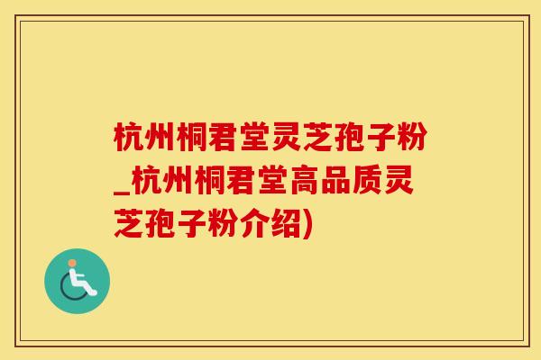 杭州桐君堂灵芝孢子粉_杭州桐君堂高品质灵芝孢子粉介绍)