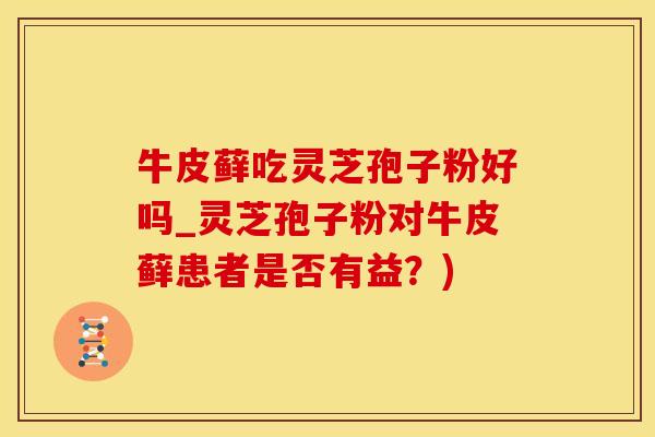 牛皮藓吃灵芝孢子粉好吗_灵芝孢子粉对牛皮藓患者是否有益？)