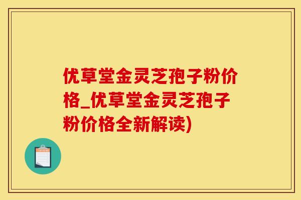 优草堂金灵芝孢子粉价格_优草堂金灵芝孢子粉价格全新解读)