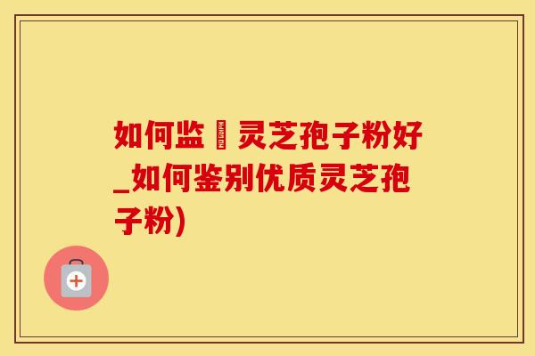 如何监別灵芝孢子粉好_如何鉴别优质灵芝孢子粉)