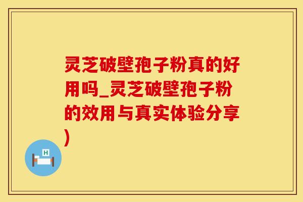 灵芝破壁孢子粉真的好用吗_灵芝破壁孢子粉的效用与真实体验分享)