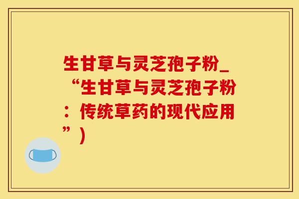 生甘草与灵芝孢子粉_“生甘草与灵芝孢子粉：传统草药的现代应用”)