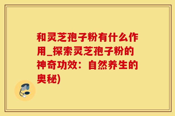 和灵芝孢子粉有什么作用_探索灵芝孢子粉的神奇功效：自然养生的奥秘)