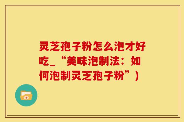 灵芝孢子粉怎么泡才好吃_“美味泡制法：如何泡制灵芝孢子粉”)