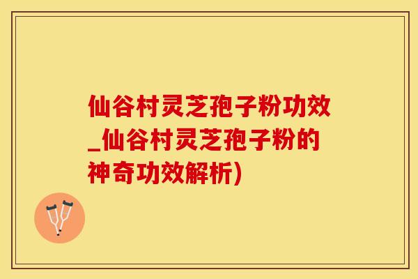仙谷村灵芝孢子粉功效_仙谷村灵芝孢子粉的神奇功效解析)