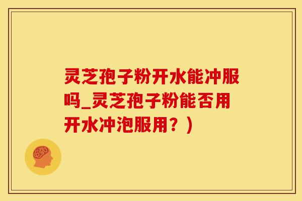 灵芝孢子粉开水能冲服吗_灵芝孢子粉能否用开水冲泡服用？)