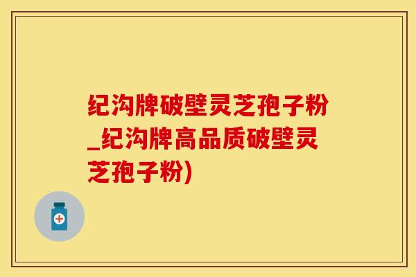 纪沟牌破壁灵芝孢子粉_纪沟牌高品质破壁灵芝孢子粉)