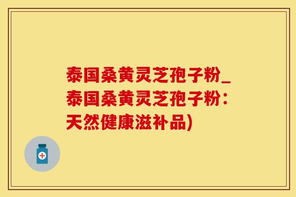 泰国桑黄灵芝孢子粉_泰国桑黄灵芝孢子粉：天然健康滋补品)