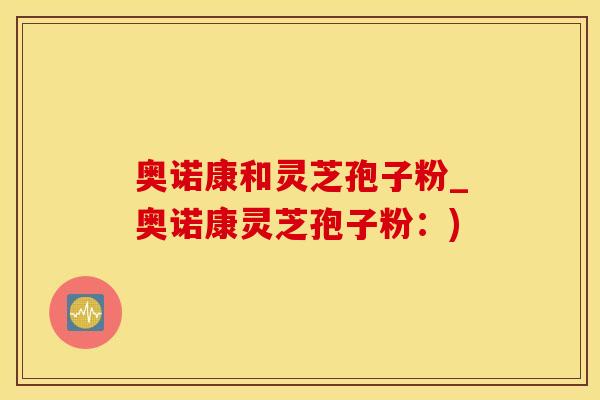 奥诺康和灵芝孢子粉_奥诺康灵芝孢子粉：)