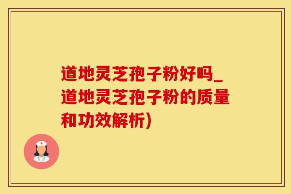 道地灵芝孢子粉好吗_道地灵芝孢子粉的质量和功效解析)