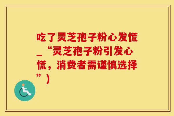 吃了灵芝孢子粉心发慌_“灵芝孢子粉引发心慌，消费者需谨慎选择”)