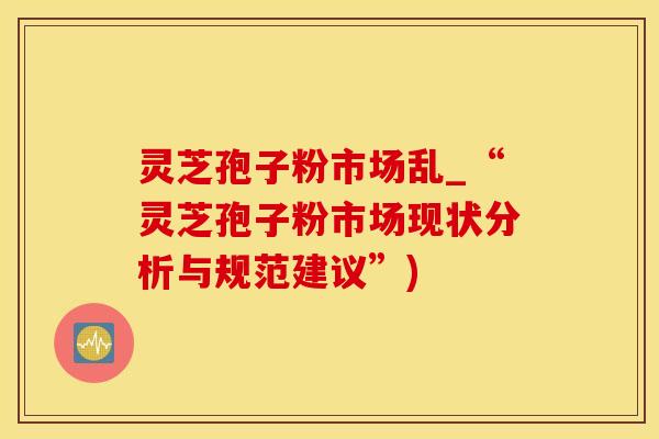 灵芝孢子粉市场乱_“灵芝孢子粉市场现状分析与规范建议”)