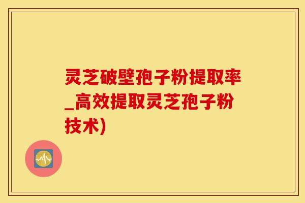 灵芝破壁孢子粉提取率_高效提取灵芝孢子粉技术)