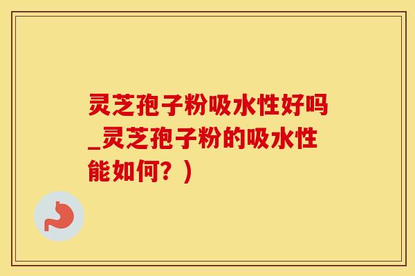 灵芝孢子粉吸水性好吗_灵芝孢子粉的吸水性能如何？)