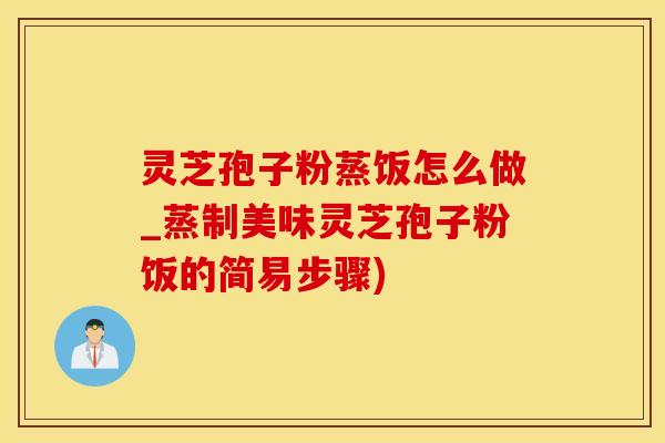 灵芝孢子粉蒸饭怎么做_蒸制美味灵芝孢子粉饭的简易步骤)
