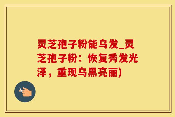 灵芝孢子粉能乌发_灵芝孢子粉：恢复秀发光泽，重现乌黑亮丽)