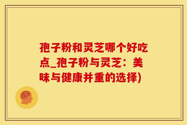 孢子粉和灵芝哪个好吃点_孢子粉与灵芝：美味与健康并重的选择)