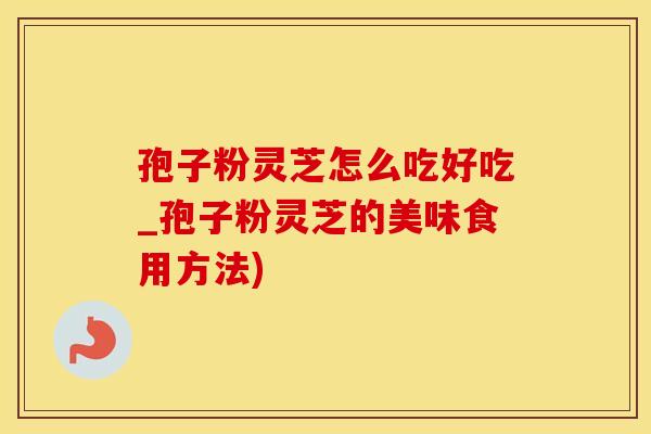 孢子粉灵芝怎么吃好吃_孢子粉灵芝的美味食用方法)