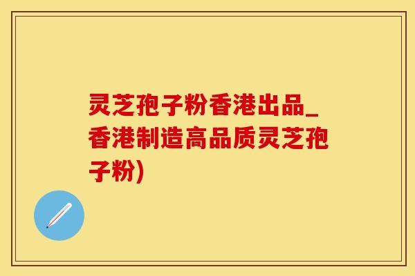 灵芝孢子粉香港出品_香港制造高品质灵芝孢子粉)
