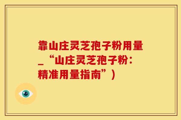 靠山庄灵芝孢子粉用量_“山庄灵芝孢子粉：精准用量指南”)