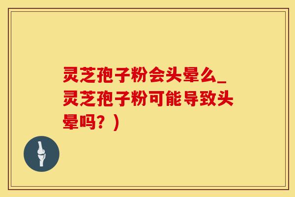 灵芝孢子粉会头晕么_灵芝孢子粉可能导致头晕吗？)