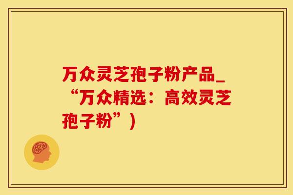 万众灵芝孢子粉产品_“万众精选：高效灵芝孢子粉”)