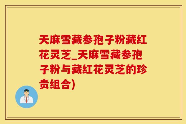 天麻雪藏参孢子粉藏红花灵芝_天麻雪藏参孢子粉与藏红花灵芝的珍贵组合)