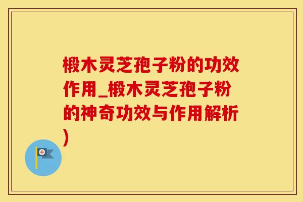 椴木灵芝孢子粉的功效作用_椴木灵芝孢子粉的神奇功效与作用解析)