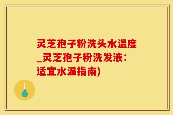 灵芝孢子粉洗头水温度_灵芝孢子粉洗发液：适宜水温指南)