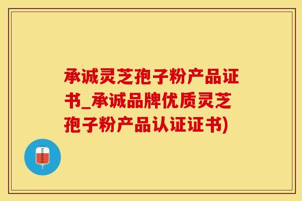 承诚灵芝孢子粉产品证书_承诚品牌优质灵芝孢子粉产品认证证书)