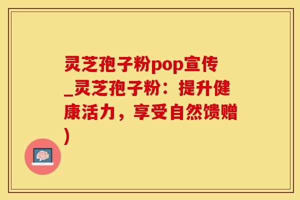 灵芝孢子粉pop宣传_灵芝孢子粉：提升健康活力，享受自然馈赠)