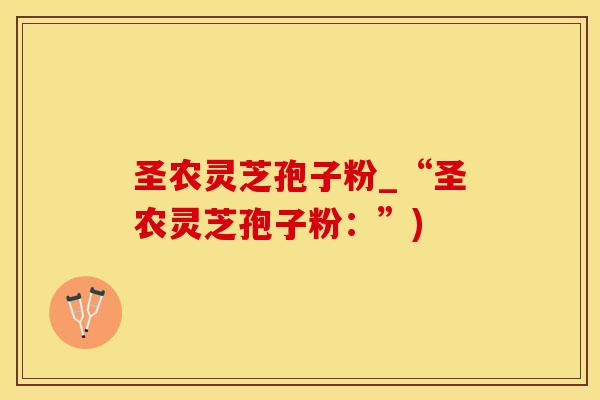 圣农灵芝孢子粉_“圣农灵芝孢子粉：”)