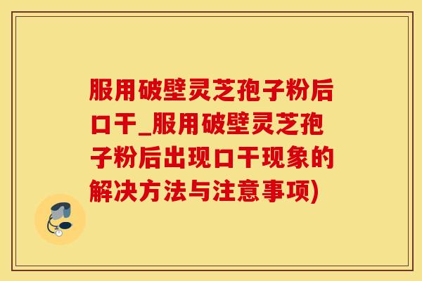 服用破壁灵芝孢子粉后口干_服用破壁灵芝孢子粉后出现口干现象的解决方法与注意事项)