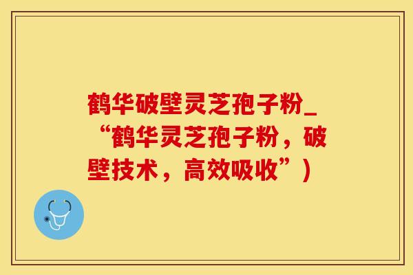 鹤华破壁灵芝孢子粉_“鹤华灵芝孢子粉，破壁技术，高效吸收”)