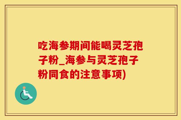 吃海参期间能喝灵芝孢子粉_海参与灵芝孢子粉同食的注意事项)