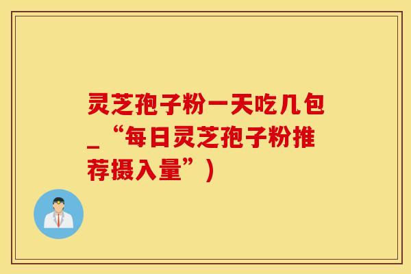 灵芝孢子粉一天吃几包_“每日灵芝孢子粉推荐摄入量”)