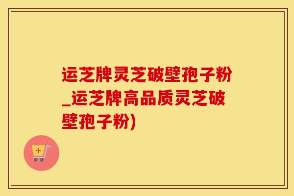 运芝牌灵芝破壁孢子粉_运芝牌高品质灵芝破壁孢子粉)