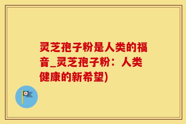 灵芝孢子粉是人类的福音_灵芝孢子粉：人类健康的新希望)