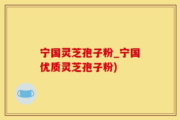 宁国灵芝孢子粉_宁国优质灵芝孢子粉)