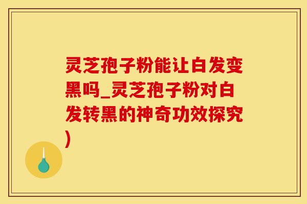 灵芝孢子粉能让白发变黑吗_灵芝孢子粉对白发转黑的神奇功效探究)