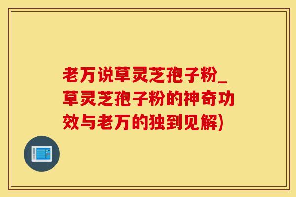 老万说草灵芝孢子粉_草灵芝孢子粉的神奇功效与老万的独到见解)